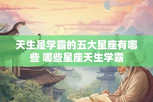 天生是学霸的五大星座有哪些 哪些星座天生学霸