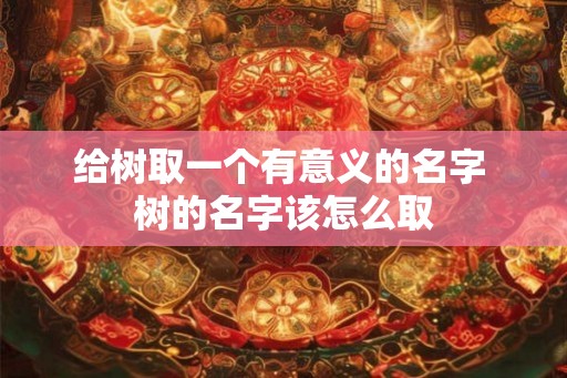给树取一个有意义的名字 树的名字该怎么取