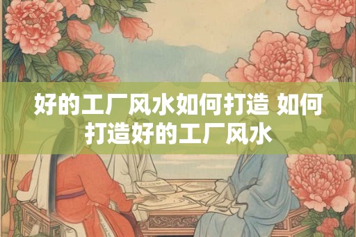 好的工厂风水如何打造 如何打造好的工厂风水