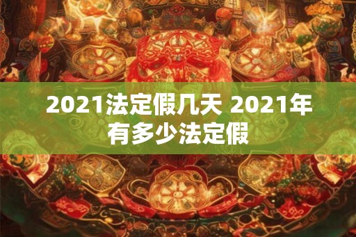 2021法定假几天 2021年有多少法定假