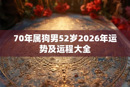 70年属狗男52岁2026年运势及运程大全 70年属狗男52岁2026年运势及运程大全
