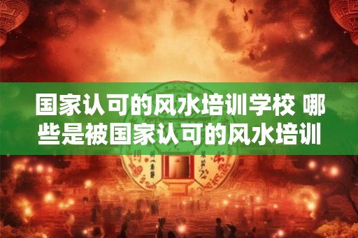 国家认可的风水培训学校 哪些是被国家认可的风水培训学校