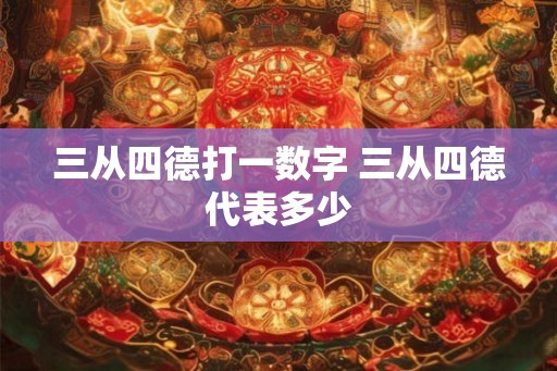 三从四德打一数字 三从四德代表多少 三从四德打一数字 三从四德代表多少