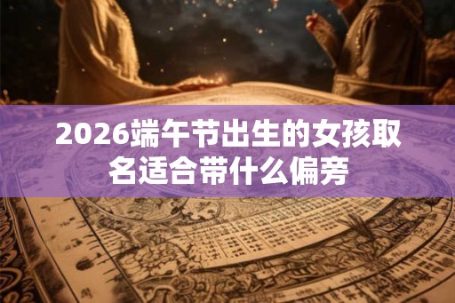 2026端午节出生的女孩取名适合带什么偏旁