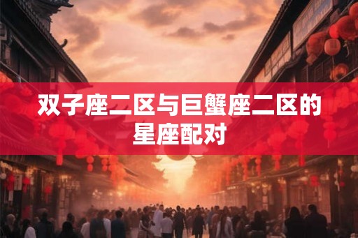 双子座二区与巨蟹座二区的星座配对
