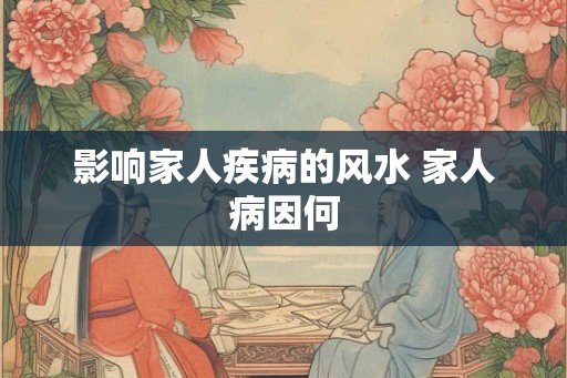 影响家人疾病的风水 家人病因何