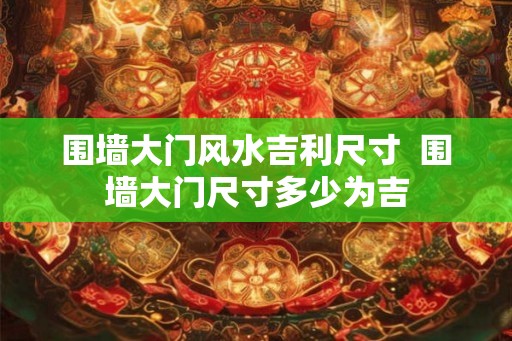 围墙大门风水吉利尺寸  围墙大门尺寸多少为吉