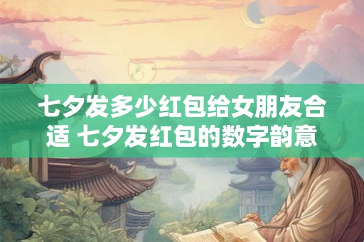 七夕发多少红包给女朋友合适 七夕发红包的数字韵意