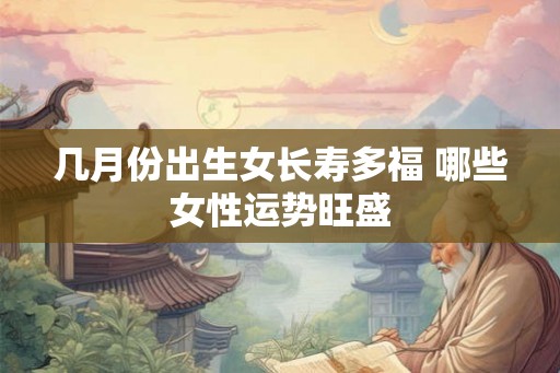 几月份出生女长寿多福 哪些女性运势旺盛