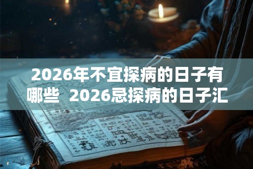 2026年不宜探病的日子有哪些  2026忌探病的日子汇总