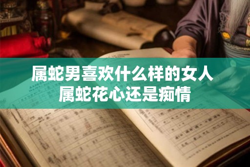 属蛇男喜欢什么样的女人 属蛇花心还是痴情