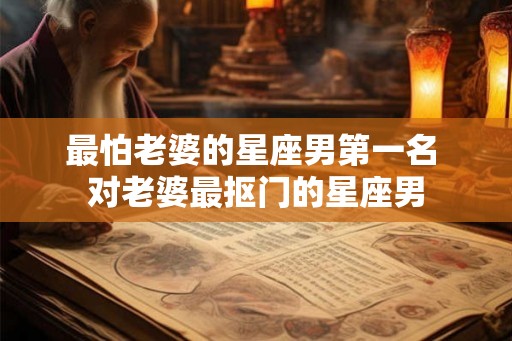 最怕老婆的星座男第一名 对老婆最抠门的星座男