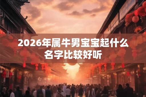 2026年属牛男宝宝起什么名字比较好听 2026年属牛男宝宝起什么名字比较好听