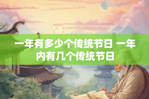一年有多少个传统节日 一年内有几个传统节日 一年有多少个传统节日 一年内有几个传统节日