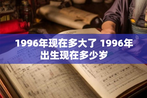 1996年现在多大了 1996年出生现在多少岁