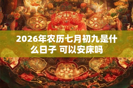 2026年农历七月初九是什么日子 可以安床吗