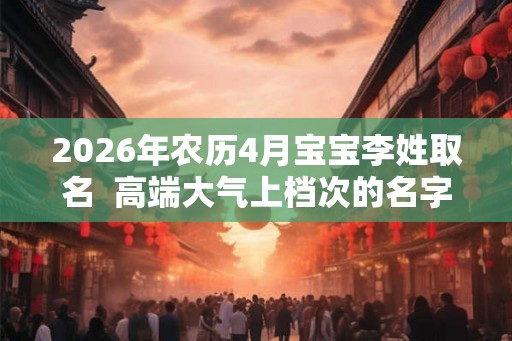 2026年农历4月宝宝李姓取名  高端大气上档次的名字