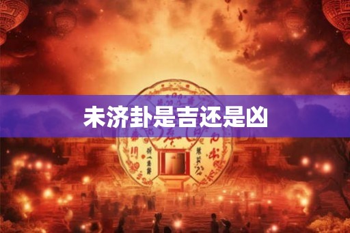 未济卦是吉还是凶 未济卦是吉还是凶