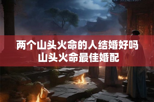 两个山头火命的人结婚好吗 山头火命最佳婚配