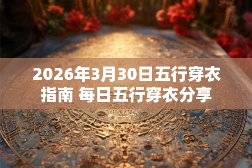 2026年3月30日五行穿衣指南 每日五行穿衣分享 2026年3月30日五行穿衣指南 每日五行穿衣分享