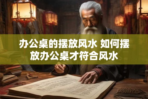 办公桌的摆放风水 如何摆放办公桌才符合风水 办公桌的摆放风水 如何摆放办公桌才符合风水