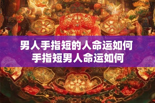 男人手指短的人命运如何 手指短男人命运如何 男人手指短的人命运如何 手指短男人命运如何