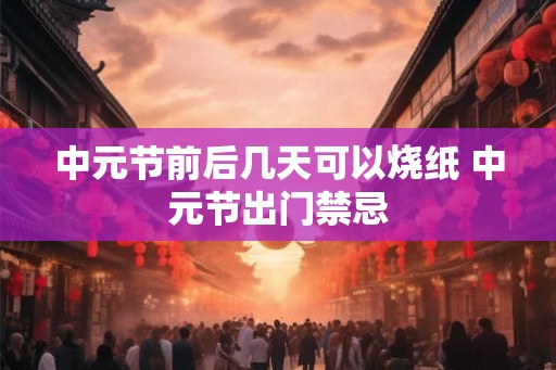 中元节前后几天可以烧纸 中元节出门禁忌