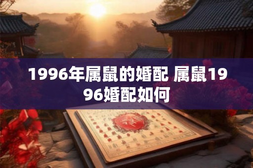 1996年属鼠的婚配 属鼠1996婚配如何