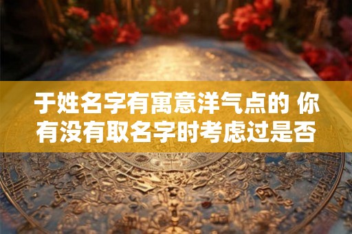 于姓名字有寓意洋气点的 你有没有取名字时考虑过是否有洋气点的寓意