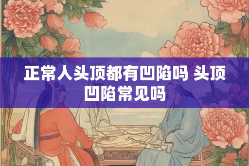 正常人头顶都有凹陷吗 头顶凹陷常见吗