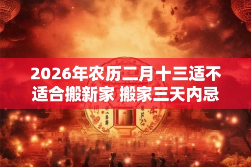 2026年农历二月十三适不适合搬新家 搬家三天内忌讳