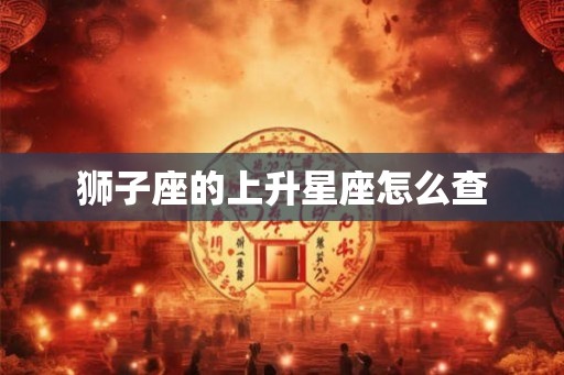 狮子座的上升星座怎么查 狮子座的上升星座怎么查