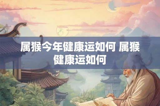 属猴今年健康运如何 属猴健康运如何