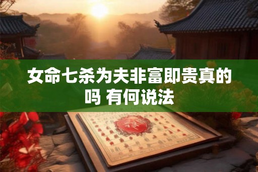 女命七杀为夫非富即贵真的吗 有何说法