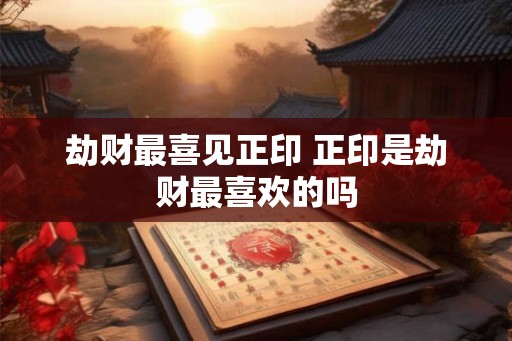 劫财最喜见正印 正印是劫财最喜欢的吗