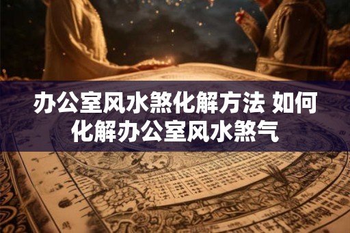 办公室风水煞化解方法 如何化解办公室风水煞气