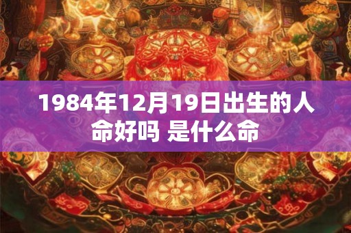 1984年12月19日出生的人命好吗 是什么命 1984年12月19日出生的人命好吗 是什么命