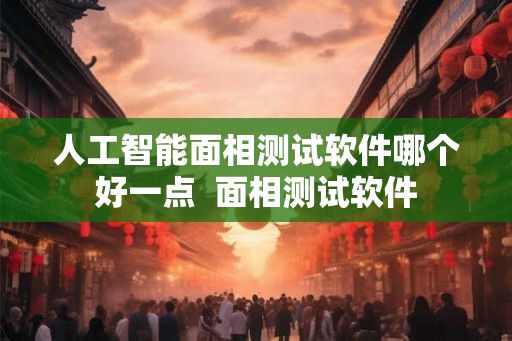 人工智能面相测试软件哪个好一点  面相测试软件