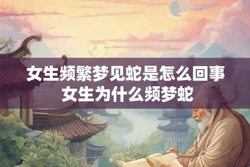 女生频繁梦见蛇是怎么回事 女生为什么频梦蛇 女生频繁梦见蛇是怎么回事 女生为什么频梦蛇