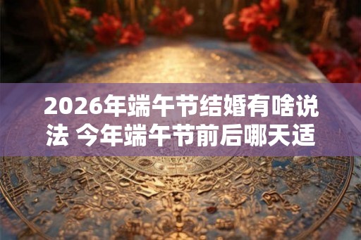 2026年端午节结婚有啥说法 今年端午节前后哪天适合结婚