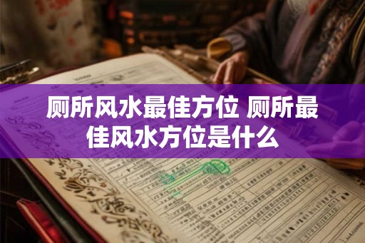 厕所风水最佳方位 厕所最佳风水方位是什么