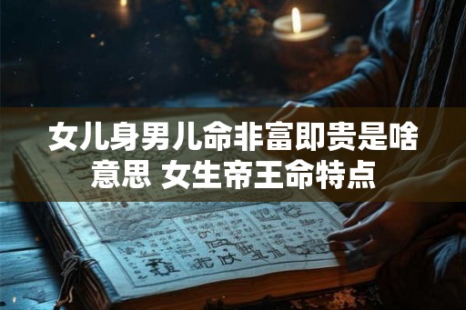 女儿身男儿命非富即贵是啥意思 女生帝王命特点