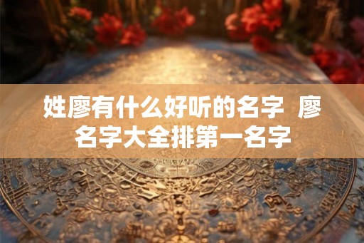 姓廖有什么好听的名字  廖名字大全排第一名字
