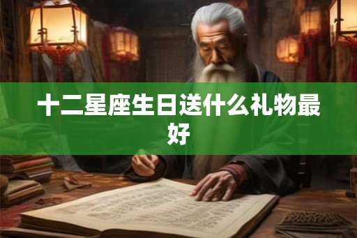 十二星座生日送什么礼物最好 十二星座生日送什么礼物最好
