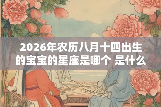 2026年农历八月十四出生的宝宝的星座是哪个 是什么命 2026年农历八月十四出生的宝宝的星座是哪个 是什么命