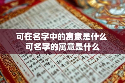 可在名字中的寓意是什么 可名字的寓意是什么