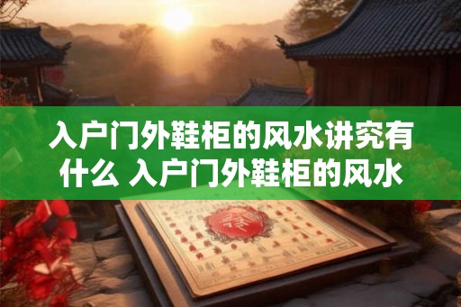 入户门外鞋柜的风水讲究有什么 入户门外鞋柜的风水注意事项