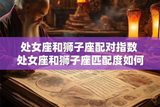 处女座和狮子座配对指数 处女座和狮子座匹配度如何