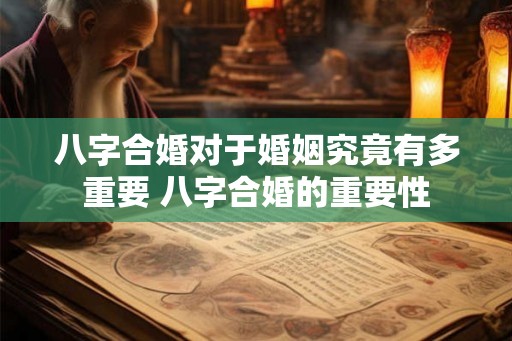八字合婚对于婚姻究竟有多重要 八字合婚的重要性 八字合婚对于婚姻究竟有多重要 八字合婚的重要性