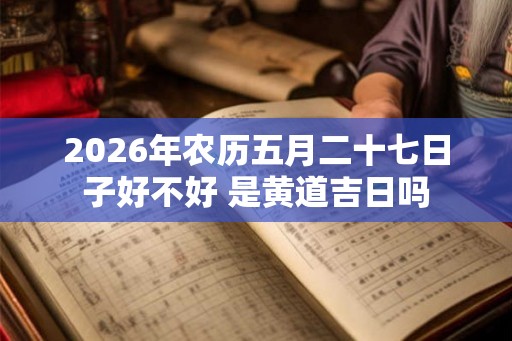 2026年农历五月二十七日子好不好 是黄道吉日吗 2026年农历五月二十七日子好不好 是黄道吉日吗